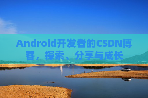 Android开发者的CSDN博客，探索、分享与成长